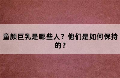 童颜巨乳是哪些人？他们是如何保持的？