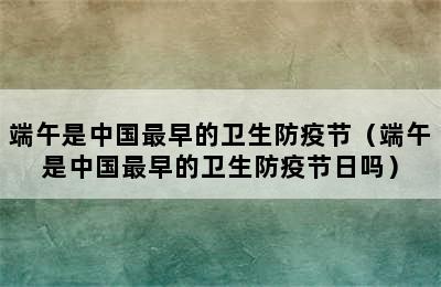 端午是中国最早的卫生防疫节（端午是中国最早的卫生防疫节日吗）