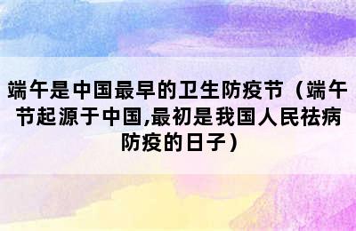 端午是中国最早的卫生防疫节（端午节起源于中国,最初是我国人民祛病防疫的日子）