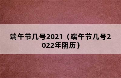 端午节几号2021（端午节几号2022年阴历）