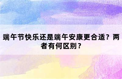 端午节快乐还是端午安康更合适？两者有何区别？