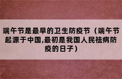 端午节是最早的卫生防疫节（端午节起源于中国,最初是我国人民祛病防疫的日子）