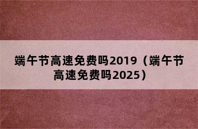 端午节高速免费吗2019（端午节高速免费吗2025）