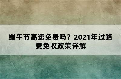 端午节高速免费吗？2021年过路费免收政策详解