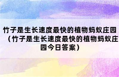 竹子是生长速度最快的植物蚂蚁庄园（竹子是生长速度最快的植物蚂蚁庄园今日答案）