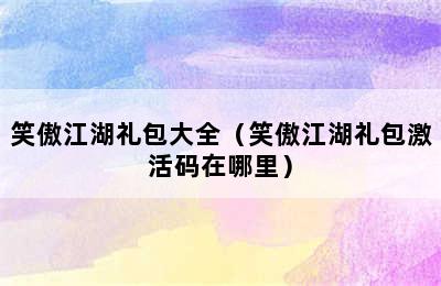 笑傲江湖礼包大全（笑傲江湖礼包激活码在哪里）