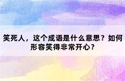 笑死人，这个成语是什么意思？如何形容笑得非常开心？