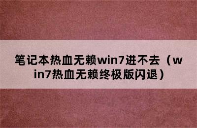 笔记本热血无赖win7进不去（win7热血无赖终极版闪退）