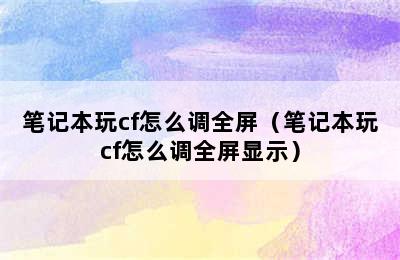 笔记本玩cf怎么调全屏（笔记本玩cf怎么调全屏显示）