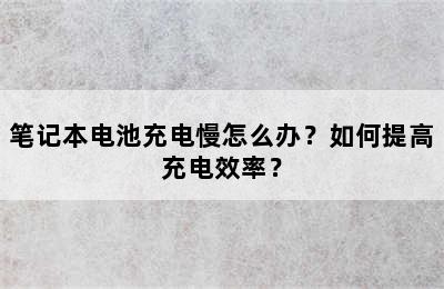 笔记本电池充电慢怎么办？如何提高充电效率？