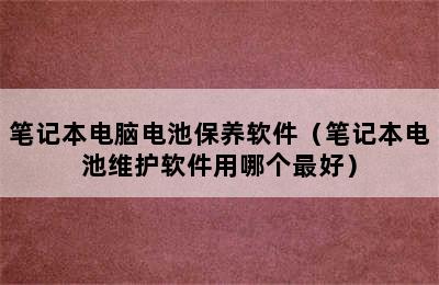 笔记本电脑电池保养软件（笔记本电池维护软件用哪个最好）