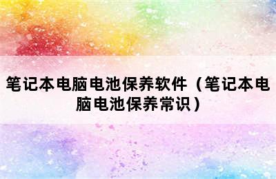 笔记本电脑电池保养软件（笔记本电脑电池保养常识）