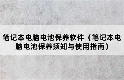 笔记本电脑电池保养软件（笔记本电脑电池保养须知与使用指南）