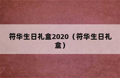 符华生日礼盒2020（符华生日礼盒）