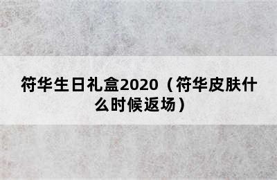 符华生日礼盒2020（符华皮肤什么时候返场）