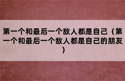 第一个和最后一个敌人都是自己（第一个和最后一个敌人都是自己的朋友）