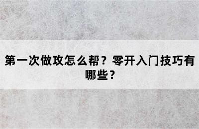 第一次做攻怎么帮？零开入门技巧有哪些？