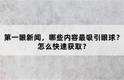 第一眼新闻，哪些内容最吸引眼球？怎么快速获取？