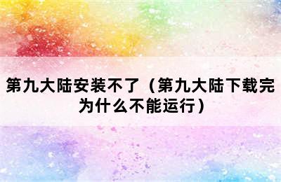 第九大陆安装不了（第九大陆下载完为什么不能运行）