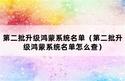 第二批升级鸿蒙系统名单（第二批升级鸿蒙系统名单怎么查）