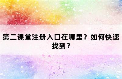 第二课堂注册入口在哪里？如何快速找到？