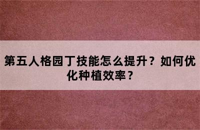 第五人格园丁技能怎么提升？如何优化种植效率？