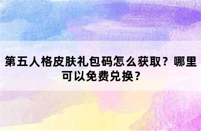 第五人格皮肤礼包码怎么获取？哪里可以免费兑换？