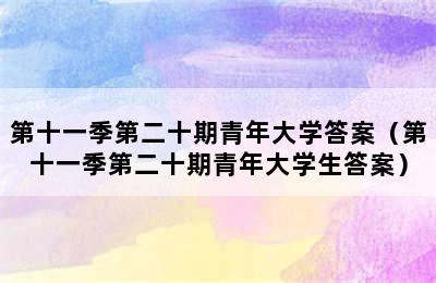 第十一季第二十期青年大学答案（第十一季第二十期青年大学生答案）