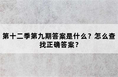 第十二季第九期答案是什么？怎么查找正确答案？