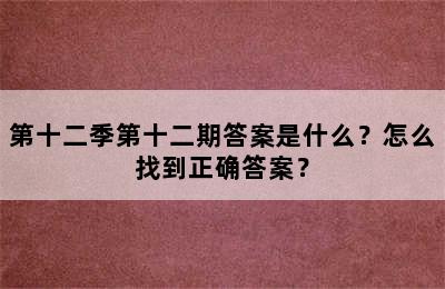 第十二季第十二期答案是什么？怎么找到正确答案？
