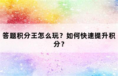 答题积分王怎么玩？如何快速提升积分？