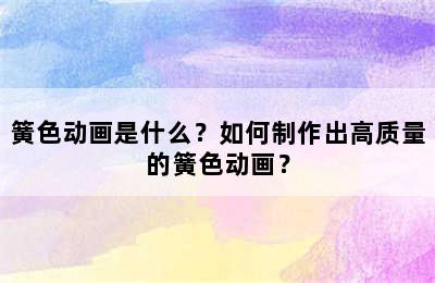 簧色动画是什么？如何制作出高质量的簧色动画？