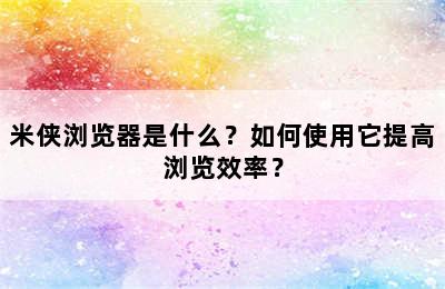 米侠浏览器是什么？如何使用它提高浏览效率？