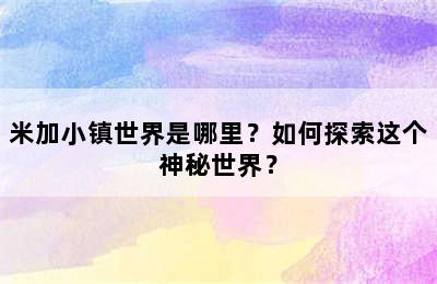 米加小镇世界是哪里？如何探索这个神秘世界？