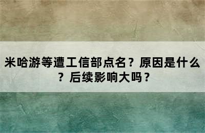 米哈游等遭工信部点名？原因是什么？后续影响大吗？