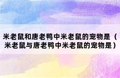 米老鼠和唐老鸭中米老鼠的宠物是（米老鼠与唐老鸭中米老鼠的宠物是）