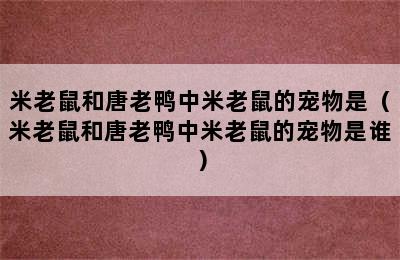 米老鼠和唐老鸭中米老鼠的宠物是（米老鼠和唐老鸭中米老鼠的宠物是谁）