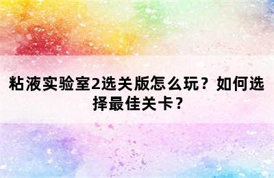 粘液实验室2选关版怎么玩？如何选择最佳关卡？