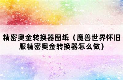 精密奥金转换器图纸（魔兽世界怀旧服精密奥金转换器怎么做）