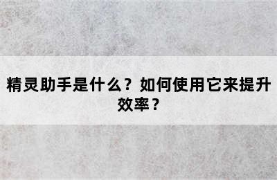 精灵助手是什么？如何使用它来提升效率？