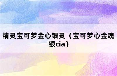 精灵宝可梦金心银灵（宝可梦心金魂银cia）