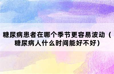 糖尿病患者在哪个季节更容易波动（糖尿病人什么时间能好不好）