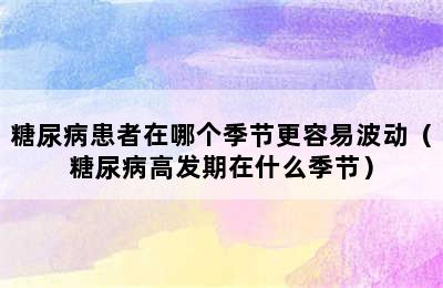 糖尿病患者在哪个季节更容易波动（糖尿病高发期在什么季节）