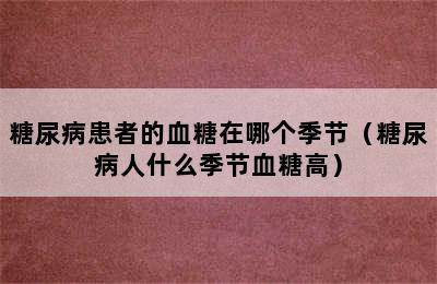 糖尿病患者的血糖在哪个季节（糖尿病人什么季节血糖高）