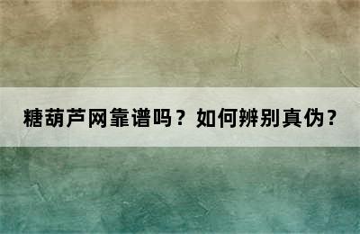 糖葫芦网靠谱吗？如何辨别真伪？