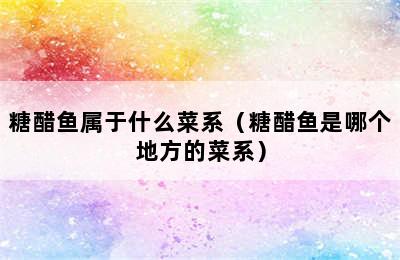 糖醋鱼属于什么菜系（糖醋鱼是哪个地方的菜系）