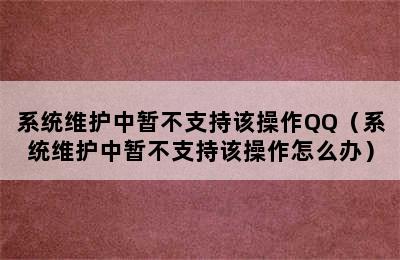 系统维护中暂不支持该操作QQ（系统维护中暂不支持该操作怎么办）