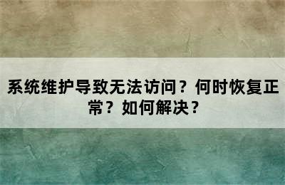 系统维护导致无法访问？何时恢复正常？如何解决？