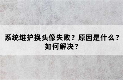系统维护换头像失败？原因是什么？如何解决？
