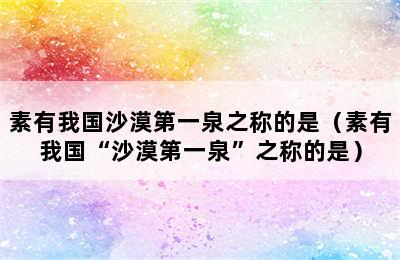 素有我国沙漠第一泉之称的是（素有我国“沙漠第一泉”之称的是）